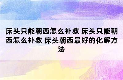 床头只能朝西怎么补救 床头只能朝西怎么补救 床头朝西最好的化解方法